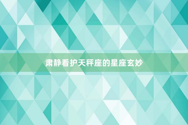 肃静看护天秤座的星座玄妙