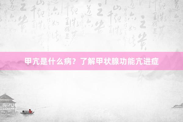 甲亢是什么病？了解甲状腺功能亢进症