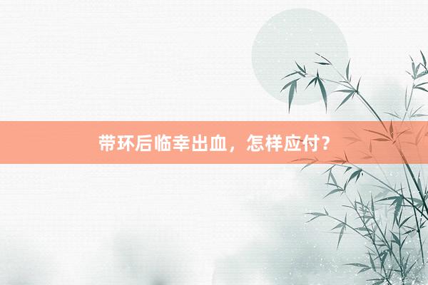 带环后临幸出血，怎样应付？