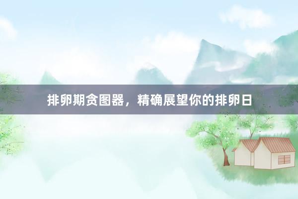 排卵期贪图器，精确展望你的排卵日
