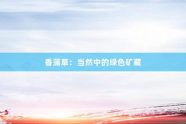 香蒲草：当然中的绿色矿藏