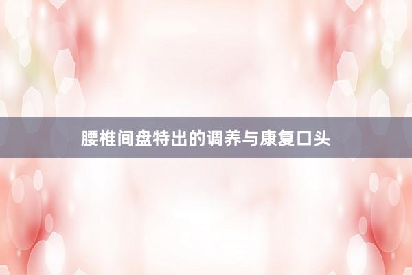 腰椎间盘特出的调养与康复口头