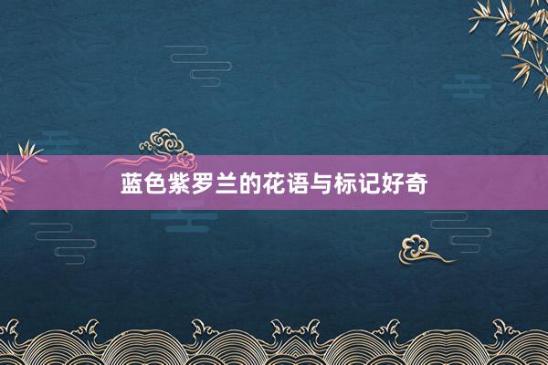 蓝色紫罗兰的花语与标记好奇