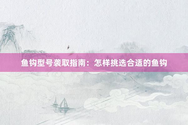 鱼钩型号袭取指南：怎样挑选合适的鱼钩