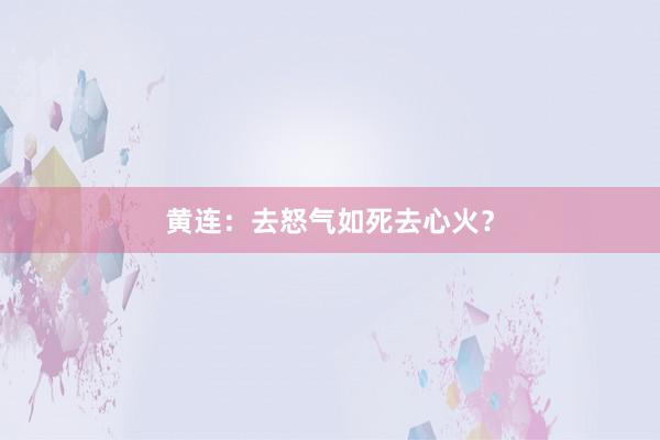黄连：去怒气如死去心火？
